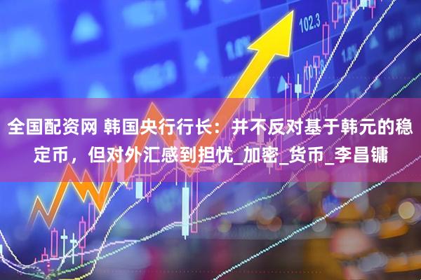 全国配资网 韩国央行行长：并不反对基于韩元的稳定币，但对外汇感到担忧_加密_货币_李昌镛