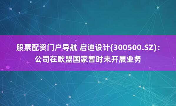 股票配资门户导航 启迪设计(300500.SZ)：公司在欧盟国家暂时未开展业务