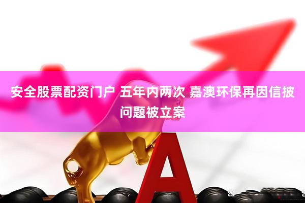 安全股票配资门户 五年内两次 嘉澳环保再因信披问题被立案