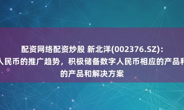 配资网络配资炒股 新北洋(002376.SZ)：顺应数字人民币的推广趋势，积极储备数字人民币相应的产品和解决方案