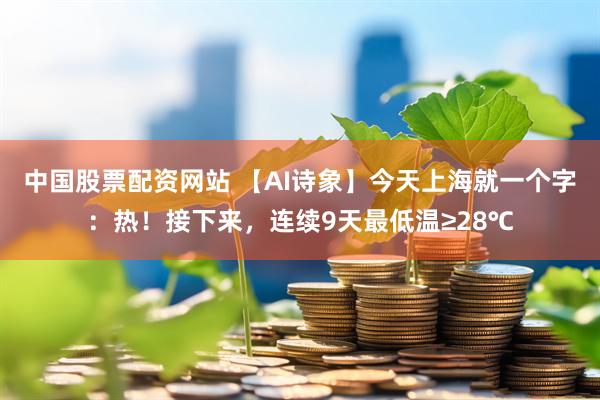中国股票配资网站 【AI诗象】今天上海就一个字：热！接下来，连续9天最低温≥28℃