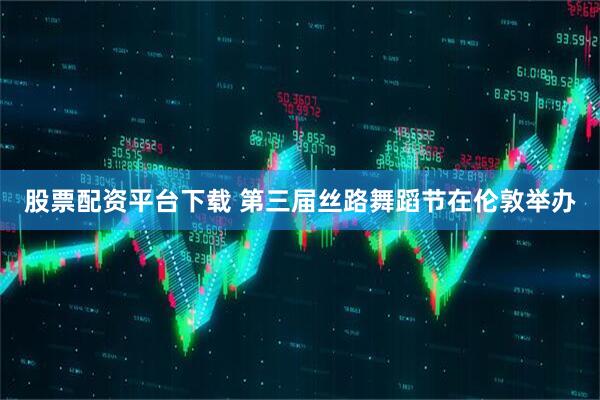 股票配资平台下载 第三届丝路舞蹈节在伦敦举办