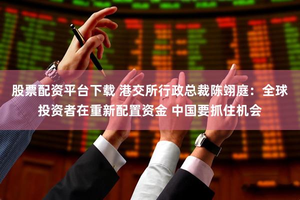 股票配资平台下载 港交所行政总裁陈翊庭：全球投资者在重新配置资金 中国要抓住机会