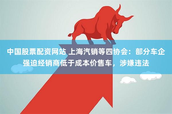 中国股票配资网站 上海汽销等四协会：部分车企强迫经销商低于成本价售车，涉嫌违法