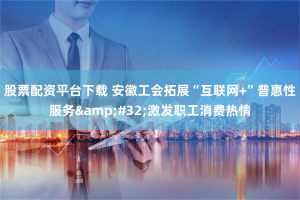 股票配资平台下载 安徽工会拓展“互联网+”普惠性服务&#32;激发职工消费热情