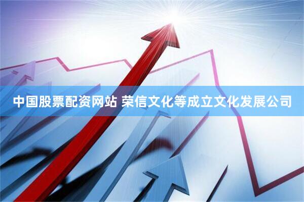 中国股票配资网站 荣信文化等成立文化发展公司