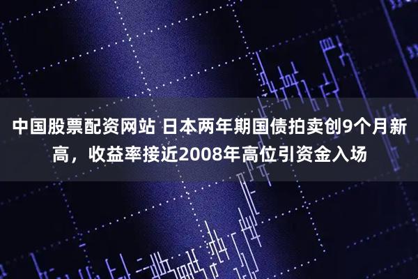 中国股票配资网站 日本两年期国债拍卖创9个月新高，收益率接近2008年高位引资金入场