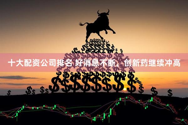 十大配资公司排名 好消息不断，创新药继续冲高