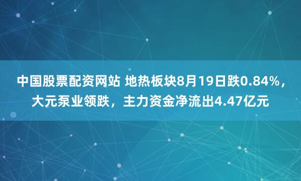 中国股票配资网站 地热板块8月19日跌0.84%，大元泵业领跌，主力资金净流出4.47亿元