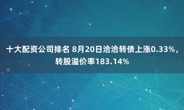 十大配资公司排名 8月20日洽洽转债上涨0.33%，转股溢价率183.14%