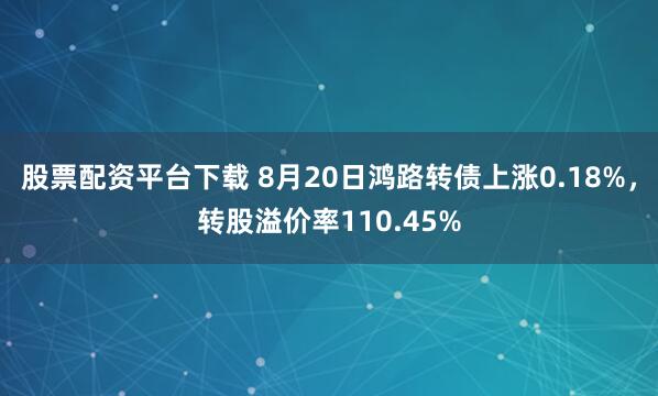 股票配资平台下载 8月20日鸿路转债上涨0.18%，转股溢价率110.45%