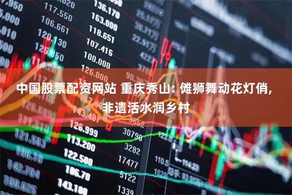 中国股票配资网站 重庆秀山: 傩狮舞动花灯俏, 非遗活水润乡村