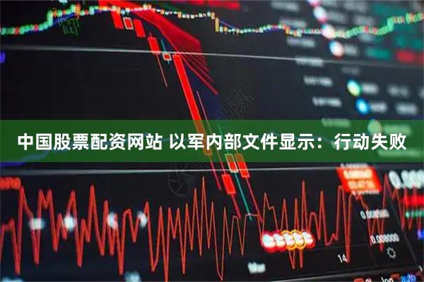 中国股票配资网站 以军内部文件显示：行动失败