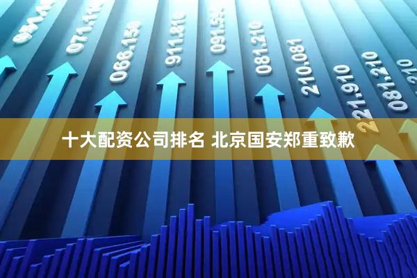 十大配资公司排名 北京国安郑重致歉