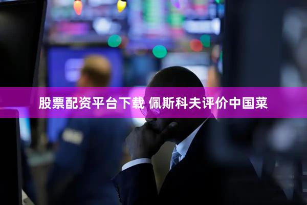 股票配资平台下载 佩斯科夫评价中国菜