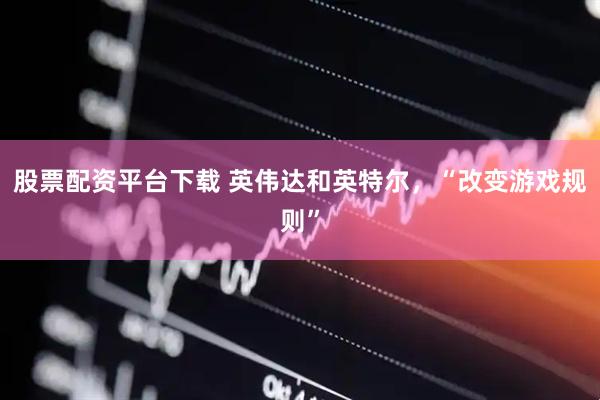 股票配资平台下载 英伟达和英特尔，“改变游戏规则”