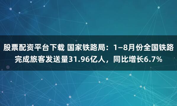 股票配资平台下载 国家铁路局：1—8月份全国铁路完成旅客发送量31.96亿人，同比增长6.7%