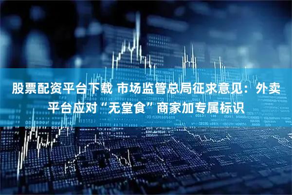 股票配资平台下载 市场监管总局征求意见：外卖平台应对“无堂食”商家加专属标识