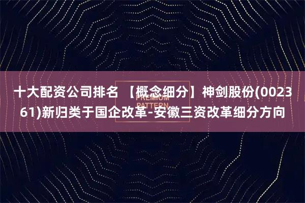 十大配资公司排名 【概念细分】神剑股份(002361)新归类于国企改革-安徽三资改革细分方向