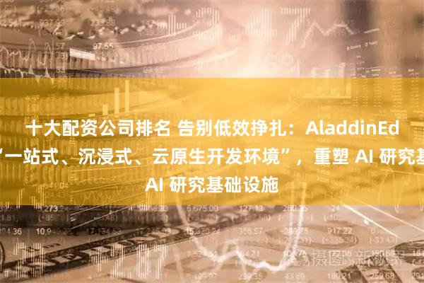 十大配资公司排名 告别低效挣扎：AladdinEdu 推出“一站式、沉浸式、云原生开发环境”，重塑 AI 研究基础设施