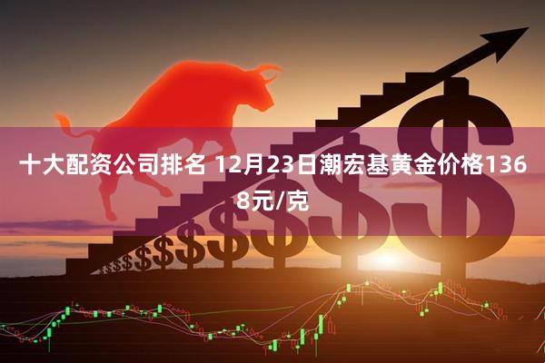 十大配资公司排名 12月23日潮宏基黄金价格1368元/克