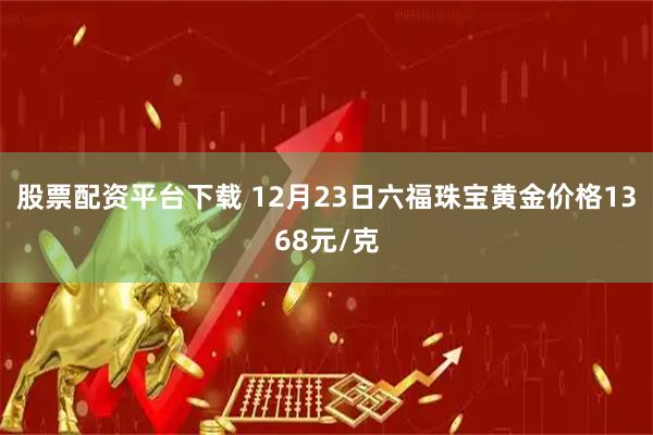 股票配资平台下载 12月23日六福珠宝黄金价格1368元/克