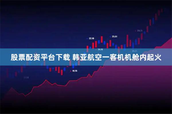 股票配资平台下载 韩亚航空一客机机舱内起火