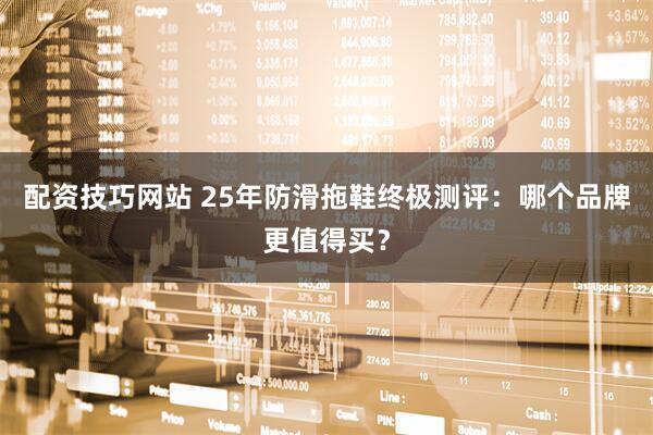 配资技巧网站 25年防滑拖鞋终极测评：哪个品牌更值得买？