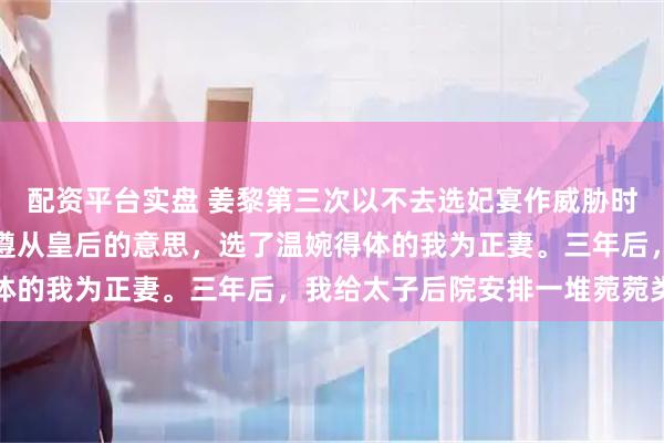 配资平台实盘 姜黎第三次以不去选妃宴作威胁时，太子终于倦了，决定遵从皇后的意思，选了温婉得体的我为正妻。三年后，我给太子后院安排一堆菀菀类卿