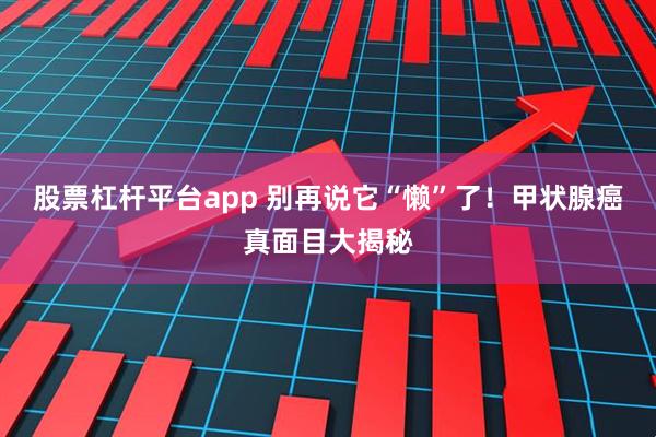 股票杠杆平台app 别再说它“懒”了！甲状腺癌真面目大揭秘