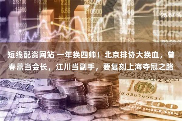 短线配资网站 一年换四帅！北京排协大换血，曾春蕾当会长，江川当副手，要复刻上海夺冠之路