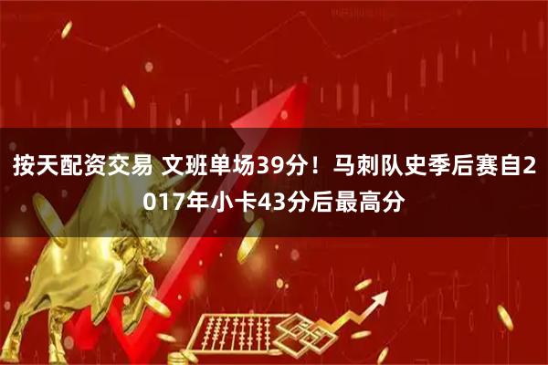 按天配资交易 文班单场39分！马刺队史季后赛自2017年小卡43分后最高分