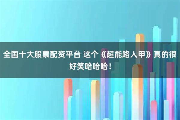 全国十大股票配资平台 这个《超能路人甲》真的很好笑哈哈哈！