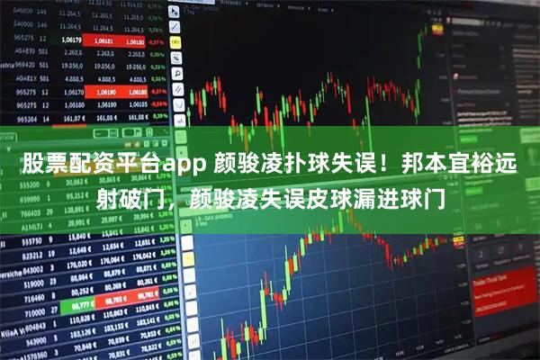 股票配资平台app 颜骏凌扑球失误！邦本宜裕远射破门，颜骏凌失误皮球漏进球门