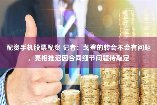 配资手机股票配资 记者：戈登的转会不会有问题，亮相推迟因合同细节问题待敲定