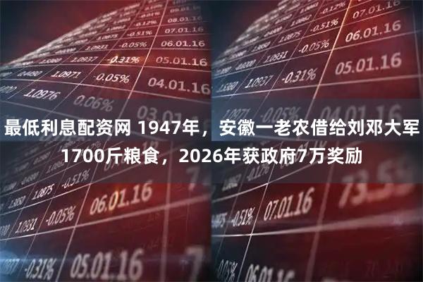 最低利息配资网 1947年，安徽一老农借给刘邓大军1700斤粮食，2026年获政府7万奖励