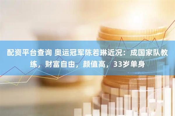 配资平台查询 奥运冠军陈若琳近况：成国家队教练，财富自由，颜值高，33岁单身