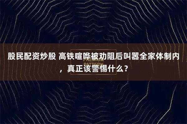 股民配资炒股 高铁喧哗被劝阻后叫嚣全家体制内，真正该警惕什么？
